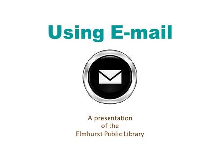 Using E-mail A presentation of the Elmhurst Public Library.