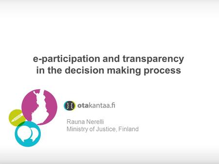 E-participation and transparency in the decision making process Rauna Nerelli Ministry of Justice, Finland.