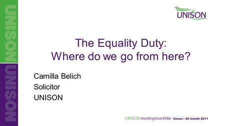 UNISON meeting/event title Venue | 00 month 2011 The Equality Duty: Where do we go from here? Camilla Belich Solicitor UNISON.