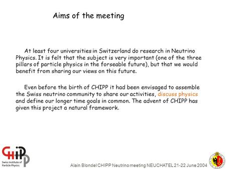 Alain Blondel CHIPP Neutrino meeting NEUCHATEL 21-22 June 2004 Aims of the meeting At least four universities in Switzerland do research in Neutrino Physics.