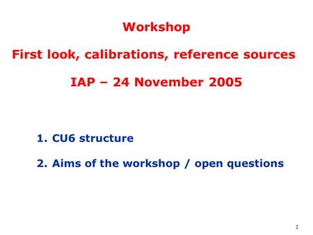 1 Workshop First look, calibrations, reference sources IAP – 24 November 2005 1.CU6 structure 2.Aims of the workshop / open questions.