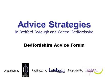 Advice Strategies Advice Strategies in Bedford Borough and Central Bedfordshire Bedfordshire Advice Forum Facilitated by Organised by Supported by.