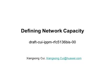 Defining Network Capacity draft-cui-ippm-rfc5136bis-00 Xiangsong Cui,