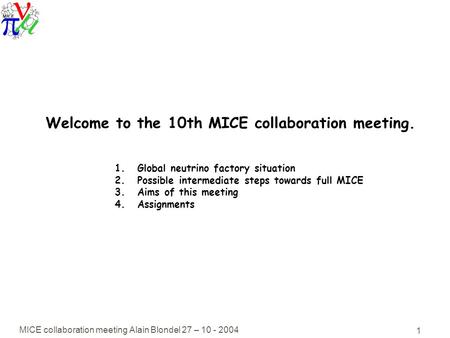 MICE collaboration meeting Alain Blondel 27 – 10 - 2004 1 Welcome to the 10th MICE collaboration meeting. 1.Global neutrino factory situation 2.Possible.