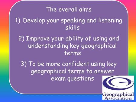The overall aims 1)Develop your speaking and listening skills 2)Improve your ability of using and understanding key geographical terms 3)To be more confident.