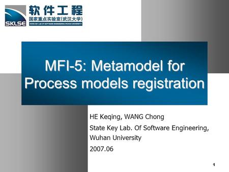 1 MFI-5: Metamodel for Process models registration HE Keqing, WANG Chong State Key Lab. Of Software Engineering, Wuhan University 2007.06.