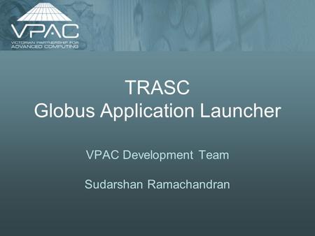 TRASC Globus Application Launcher VPAC Development Team Sudarshan Ramachandran.