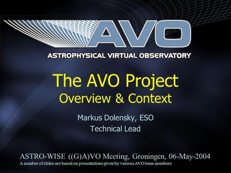Markus Dolensky, ESO Technical Lead The AVO Project Overview & Context ASTRO-WISE ((G)A)VO Meeting, Groningen, 06-May-2004 A number of slides are based.