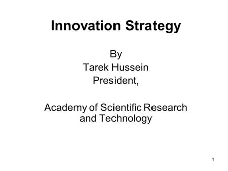 1 Innovation Strategy By Tarek Hussein President, Academy of Scientific Research and Technology.