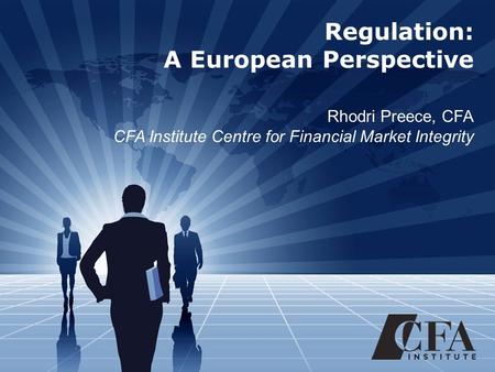 Regulation: A European Perspective Rhodri Preece, CFA CFA Institute Centre for Financial Market Integrity.
