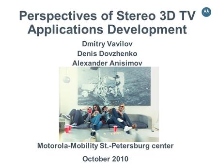 Perspectives of Stereo 3D TV Applications Development Dmitry Vavilov Denis Dovzhenko Alexander Anisimov Motorola-Mobility St.-Petersburg center October.