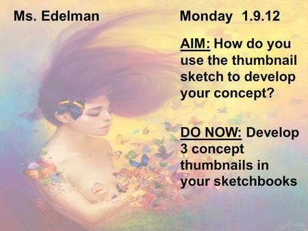 Ms. Edelman Monday 1.9.12 AIM: How do you use the thumbnail sketch to develop your concept? DO NOW: Develop 3 concept thumbnails in your sketchbooks.