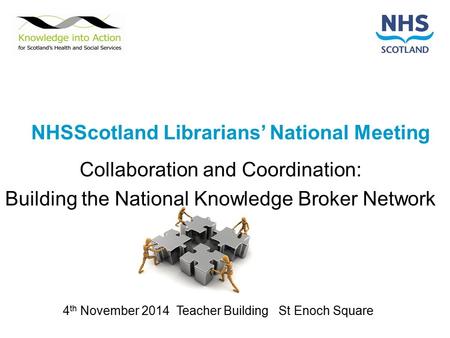 NHSScotland Librarians’ National Meeting Collaboration and Coordination: Building the National Knowledge Broker Network 4 th November 2014 Teacher Building.