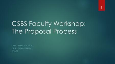 CSBS Faculty Workshop: The Proposal Process CSBS: FRANCES SOLANO ORSP: STEFANIE FRIESEN 9/16/15 1.