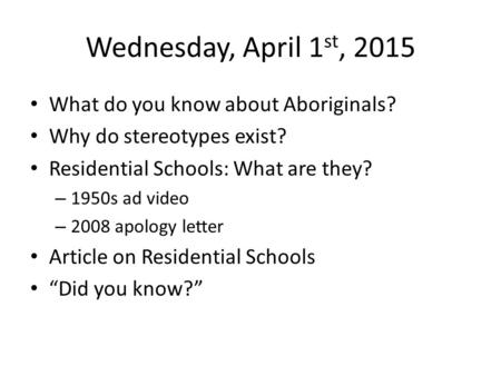Wednesday, April 1 st, 2015 What do you know about Aboriginals? Why do stereotypes exist? Residential Schools: What are they? – 1950s ad video – 2008 apology.