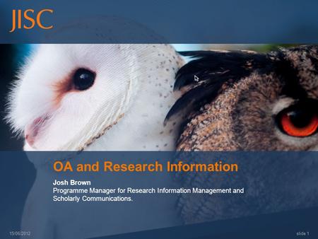 15/06/2012 slide 1 OA and Research Information Josh Brown Programme Manager for Research Information Management and Scholarly Communications.