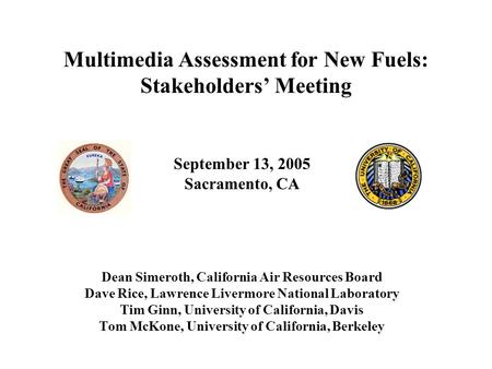 Multimedia Assessment for New Fuels: Stakeholders’ Meeting September 13, 2005 Sacramento, CA Dean Simeroth, California Air Resources Board Dave Rice, Lawrence.