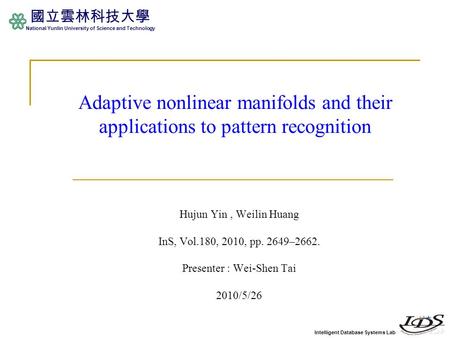 Intelligent Database Systems Lab 國立雲林科技大學 National Yunlin University of Science and Technology Adaptive nonlinear manifolds and their applications to pattern.