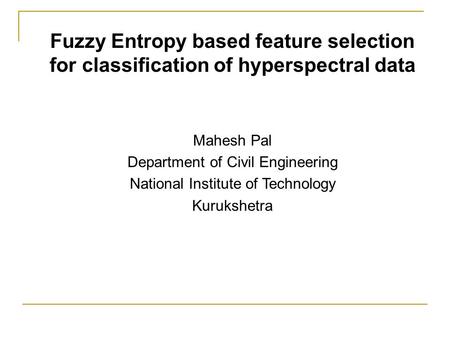 Fuzzy Entropy based feature selection for classification of hyperspectral data Mahesh Pal Department of Civil Engineering National Institute of Technology.