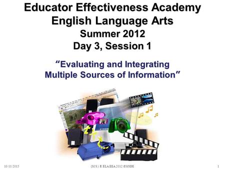 Summer 2012 Day 3, Session 1 10/11/2015(M.S.) R/ELA.EEA.2012.©MSDE1 Educator Effectiveness Academy English Language Arts “Evaluating and Integrating Multiple.