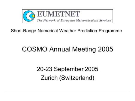 COSMO Annual Meeting 2005 20-23 September 2005 Zurich (Switzerland) Short-Range Numerical Weather Prediction Programme.