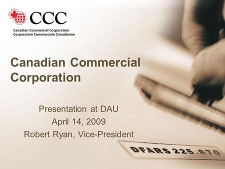Canadian Commercial Corporation Presentation at DAU April 14, 2009 Robert Ryan, Vice-President.