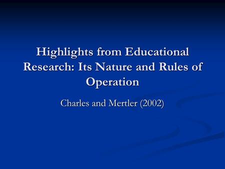 Highlights from Educational Research: Its Nature and Rules of Operation Charles and Mertler (2002)