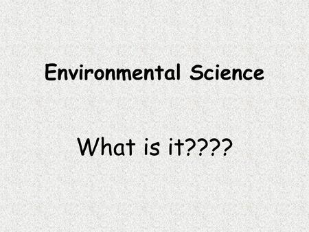 Environmental Science What is it???? Environmental Science is the study of how humans interact with the environment. What is the environment? It is everything.