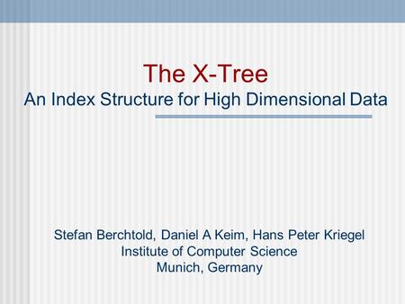The X-Tree An Index Structure for High Dimensional Data Stefan Berchtold, Daniel A Keim, Hans Peter Kriegel Institute of Computer Science Munich, Germany.