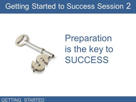 GETTING STARTED Preparation is the key to SUCCESS Getting Started to Success Session 2.