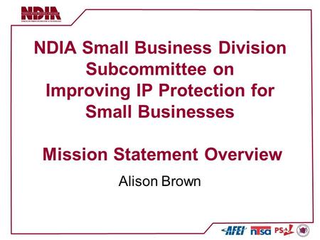 NDIA Small Business Division Subcommittee on Improving IP Protection for Small Businesses Mission Statement Overview Alison Brown.