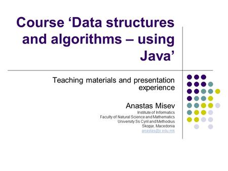 Course ‘Data structures and algorithms – using Java’ Teaching materials and presentation experience Anastas Misev Institute of Informatics Faculty of Natural.
