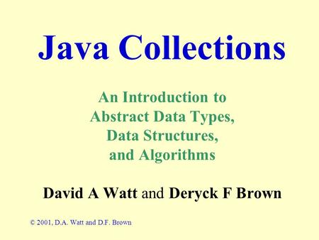 Java Collections An Introduction to Abstract Data Types, Data Structures, and Algorithms David A Watt and Deryck F Brown © 2001, D.A. Watt and D.F. Brown.