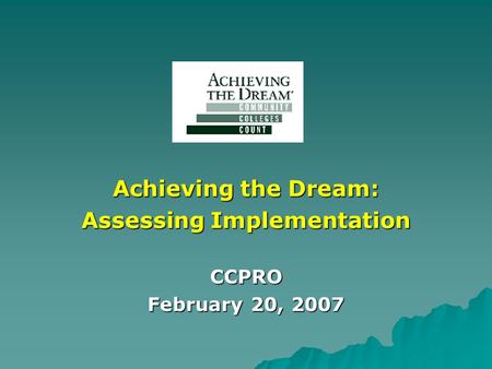 Achieving the Dream: Assessing Implementation CCPRO February 20, 2007.