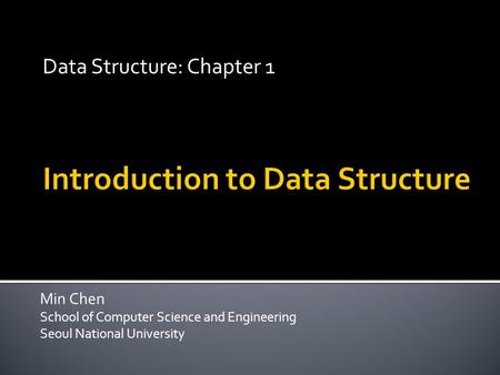 Min Chen School of Computer Science and Engineering Seoul National University Data Structure: Chapter 1.