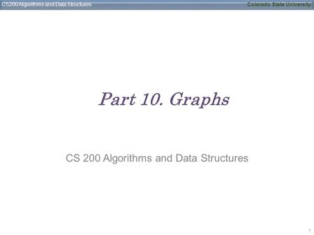 CS200 Algorithms and Data StructuresColorado State University Part 10. Graphs CS 200 Algorithms and Data Structures 1.