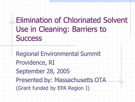 Elimination of Chlorinated Solvent Use in Cleaning: Barriers to Success Regional Environmental Summit Providence, RI September 28, 2005 Presented by: Massachusetts.