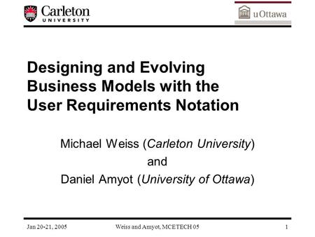 Jan 20-21, 2005Weiss and Amyot, MCETECH 051 Designing and Evolving Business Models with the User Requirements Notation Michael Weiss (Carleton University)
