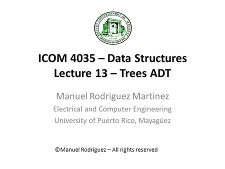 ICOM 4035 – Data Structures Lecture 13 – Trees ADT Manuel Rodriguez Martinez Electrical and Computer Engineering University of Puerto Rico, Mayagüez ©Manuel.