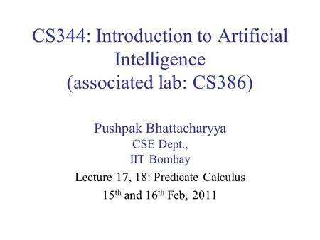 CS344: Introduction to Artificial Intelligence (associated lab: CS386) Pushpak Bhattacharyya CSE Dept., IIT Bombay Lecture 17, 18: Predicate Calculus 15.