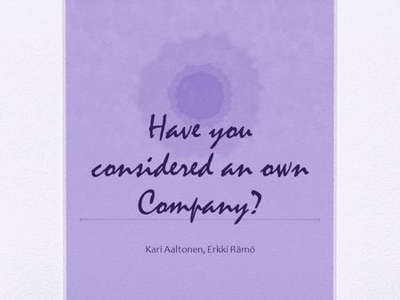 Have you considered an own Company? Kari Aaltonen, Erkki Rämö.