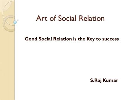 Art of Social Relation Good Social Relation is the Key to success S.Raj Kumar.