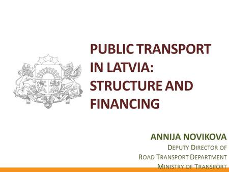 PUBLIC TRANSPORT IN LATVIA: STRUCTURE AND FINANCING ANNIJA NOVIKOVA D EPUTY D IRECTOR OF R OAD T RANSPORT D EPARTMENT M INISTRY OF T RANSPORT.
