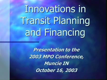 Innovations in Transit Planning and Financing Presentation to the 2003 MPO Conference, Muncie IN October 16, 2003.
