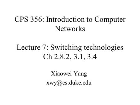CPS 356: Introduction to Computer Networks Lecture 7: Switching technologies Ch 2.8.2, 3.1, 3.4 Xiaowei Yang