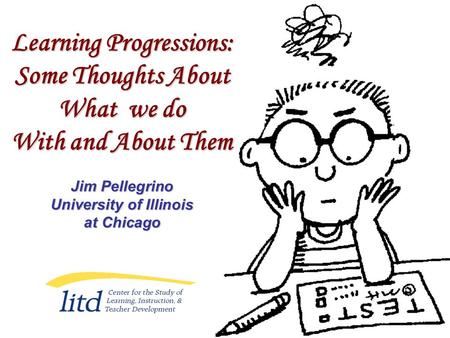 Learning Progressions: Some Thoughts About What we do With and About Them Jim Pellegrino University of Illinois at Chicago.