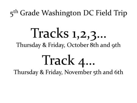 5 th Grade Washington DC Field Trip Tracks 1,2,3… Thursday & Friday, October 8th and 9th Track 4… Thursday & Friday, November 5th and 6th.