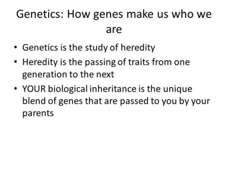 Genetics: How genes make us who we are Genetics is the study of heredity Heredity is the passing of traits from one generation to the next YOUR biological.