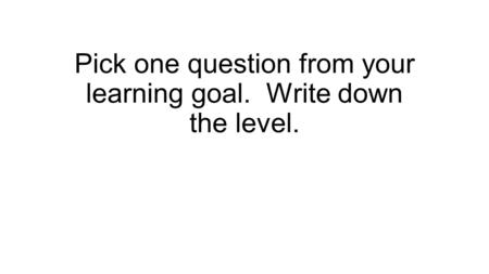 Pick one question from your learning goal. Write down the level.