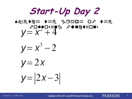 1 Copyright © 2015, 2011, and 2007 Pearson Education, Inc. Start-Up Day 2 Sketch the graph of the following functions.